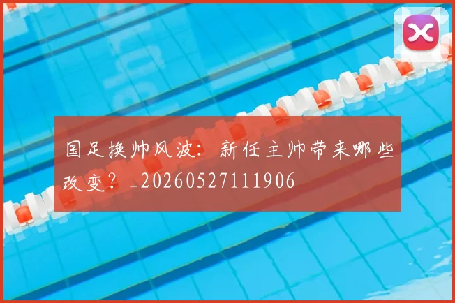 国足换帅风波:新任主帅带来哪些改变?_20260527111906