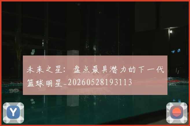 未来之星：盘点最具潜力的下一代篮球明星_20260528193113