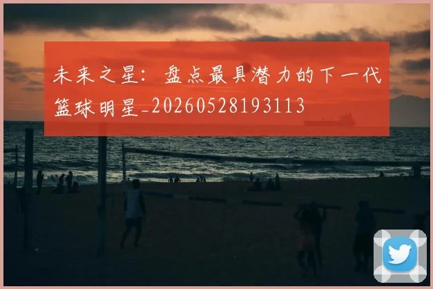 未来之星:盘点最具潜力的下一代篮球明星_20260528193113