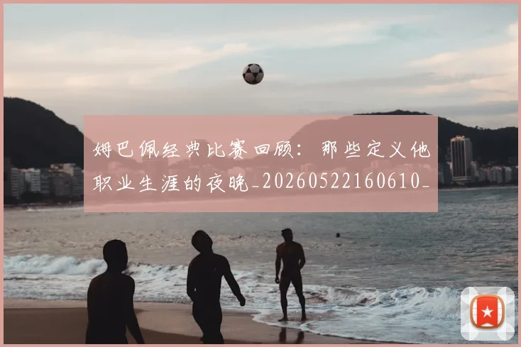姆巴佩经典比赛回顾：那些定义他职业生涯的夜晚_20260522160610_20260609171311
