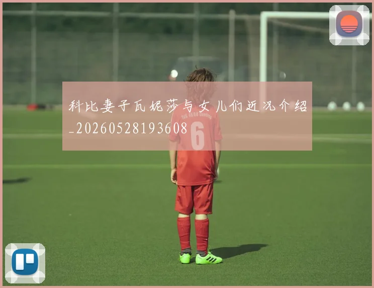科比妻子瓦妮莎与女儿们近况介绍_20260528193608