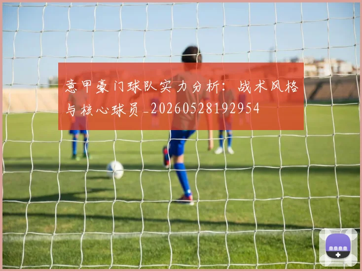 意甲豪门球队实力分析:战术风格与核心球员_20260528192954