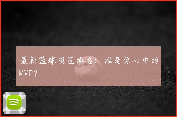 最新篮球明星排名：谁是你心中的MVP？