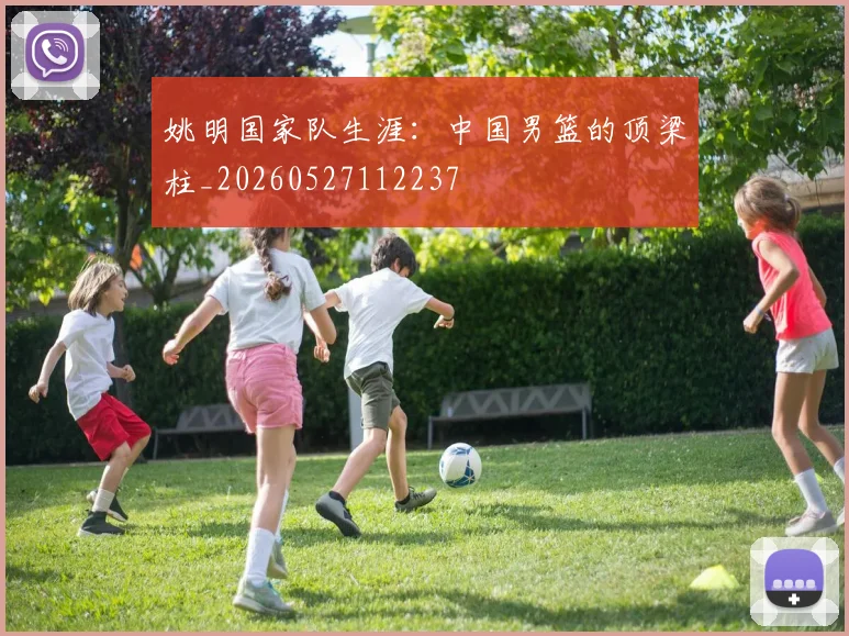 姚明国家队生涯:中国男篮的顶梁柱_20260527112237