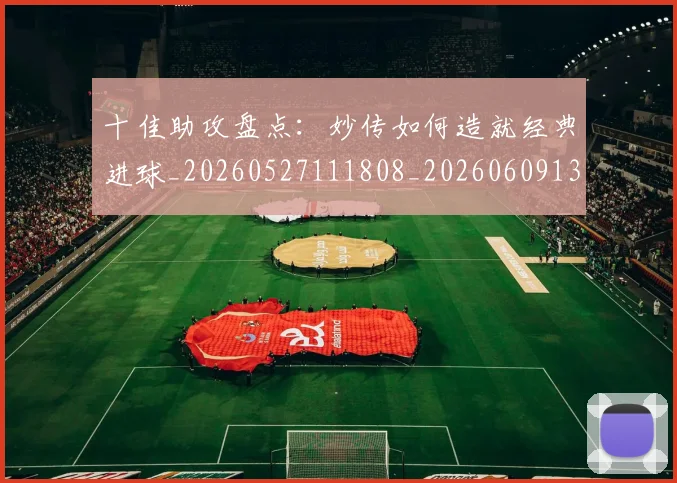 十佳助攻盘点:妙传如何造就经典进球_20260527111808_20260609132433
