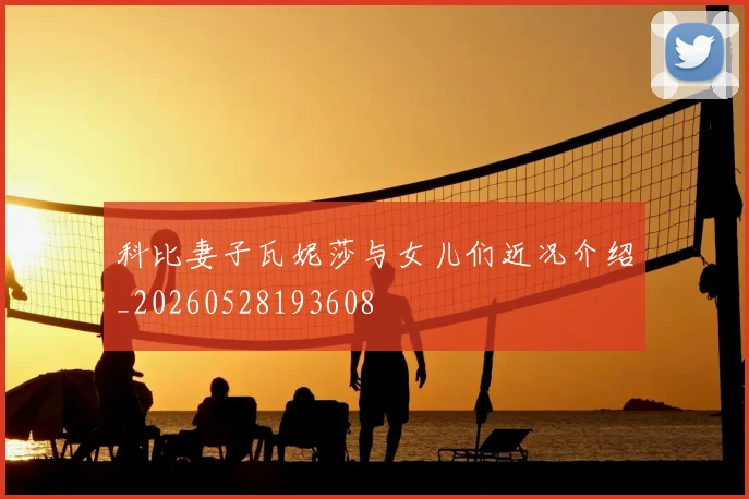 科比妻子瓦妮莎与女儿们近况介绍_20260528193608