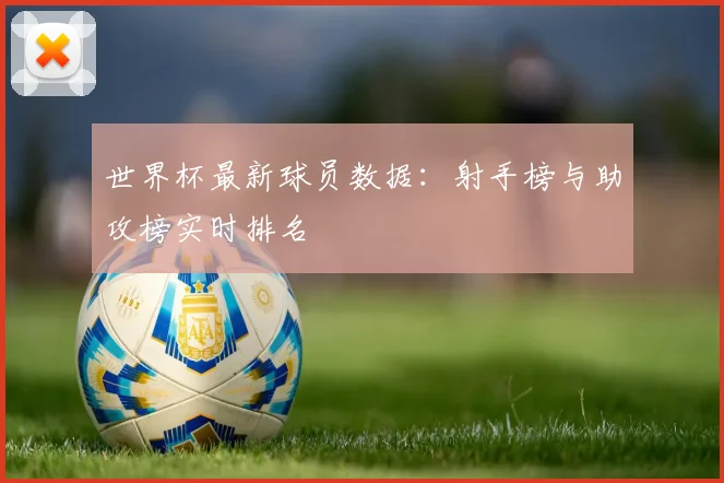 世界杯最新球员数据:射手榜与助攻榜实时排名