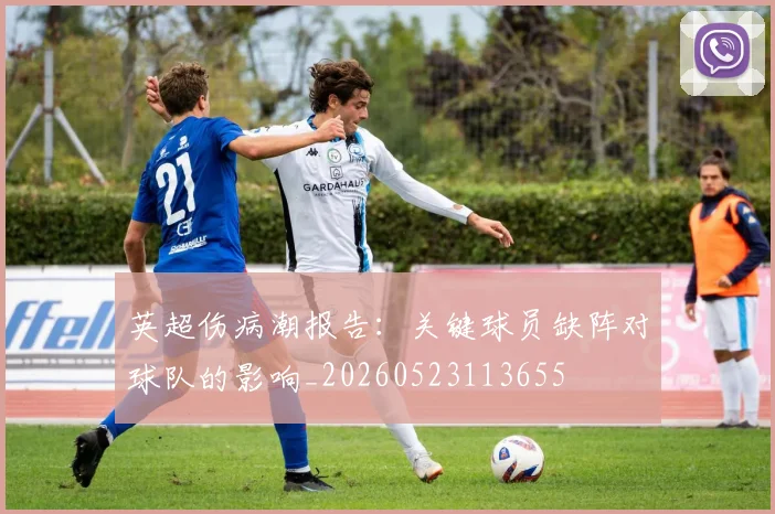 英超伤病潮报告：关键球员缺阵对球队的影响_20260523113655