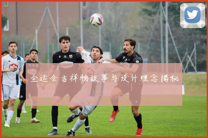 全运会吉祥物故事与设计理念揭秘