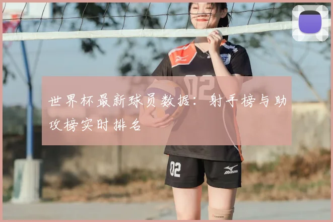 世界杯最新球员数据:射手榜与助攻榜实时排名