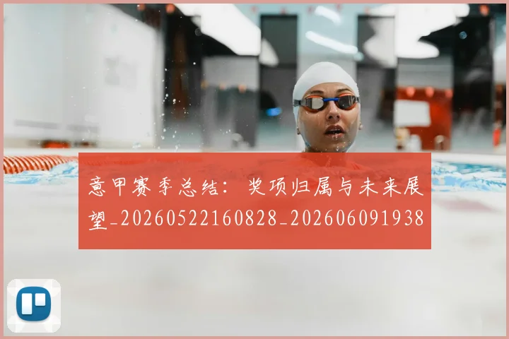 意甲赛季总结:奖项归属与未来展望_20260522160828_20260609193838