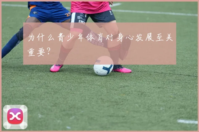 为什么青少年体育对身心发展至关重要?