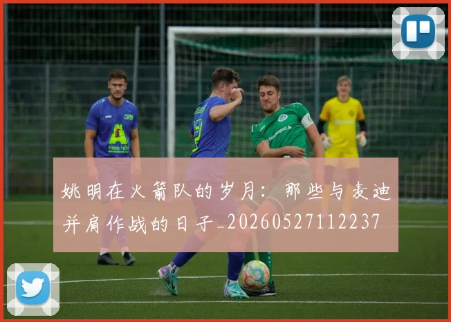 姚明在火箭队的岁月：那些与麦迪并肩作战的日子_20260527112237
